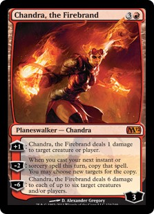 Chandra, the Firebrand
 +1: Chandra, the Firebrand deals 1 damage to any target.
?2: When you cast your next instant or sorcery spell this turn, copy that spell. You may choose new targets for the copy.
?6: Chandra, the Firebrand deals 6 damage to each of up to six targets.